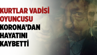 Kurtlar Vadisi Oyuncu Koronavirüs nedeniyle hayatını kaybetti!