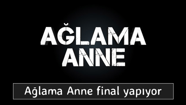 Ağlama Anne neden final yapıyor?